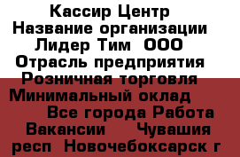 Кассир Центр › Название организации ­ Лидер Тим, ООО › Отрасль предприятия ­ Розничная торговля › Минимальный оклад ­ 25 000 - Все города Работа » Вакансии   . Чувашия респ.,Новочебоксарск г.